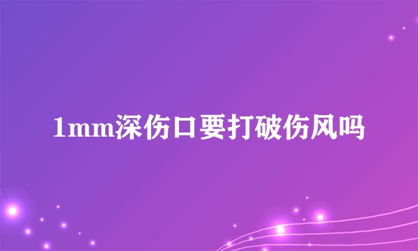 1mm深伤口要打破伤风吗