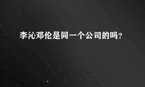 李沁邓伦是同一个公司的吗？