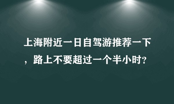 上海附近一日自驾游推荐一下,路上不要超过一个半小时?