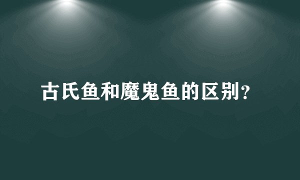 古氏鱼和魔鬼鱼的区别？