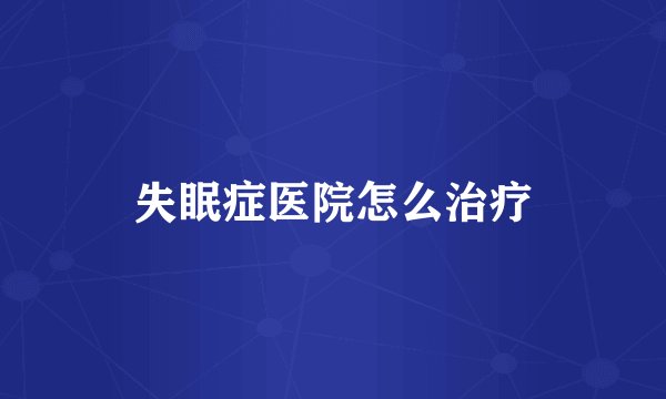 失眠症医院怎么治疗