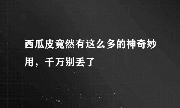 西瓜皮竟然有这么多的神奇妙用，千万别丢了