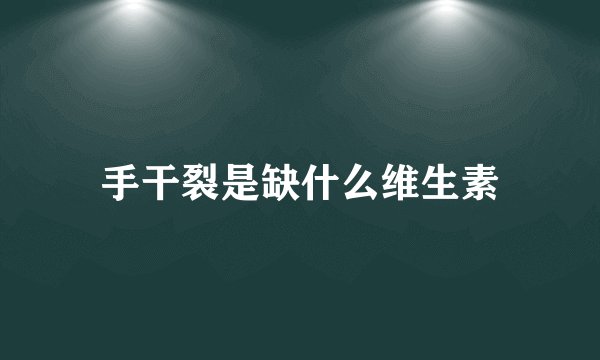 手干裂是缺什么维生素