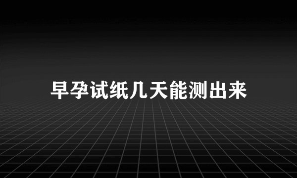 早孕试纸几天能测出来