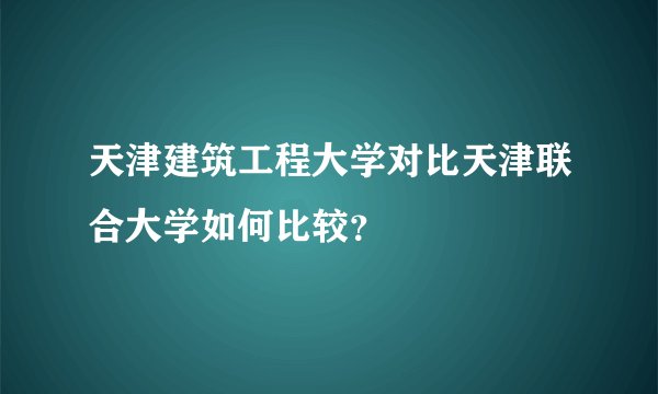 天津建筑工程大学对比天津联合大学如何比较？