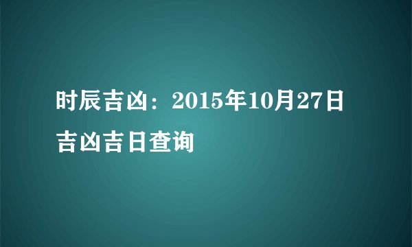 时辰吉凶：2015年10月27日吉凶吉日查询