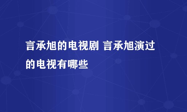 言承旭的电视剧 言承旭演过的电视有哪些