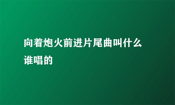 向着炮火前进片尾曲叫什么 谁唱的