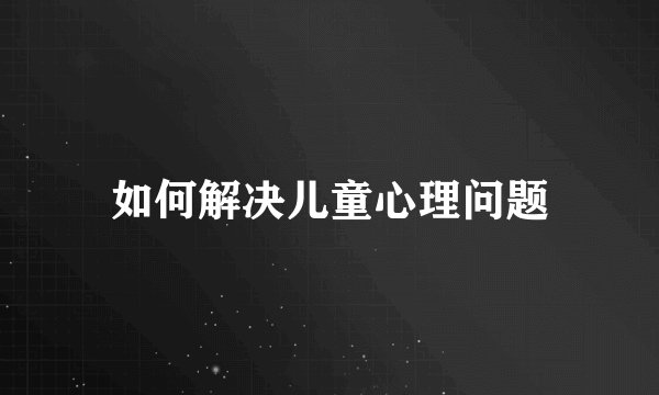 如何解决儿童心理问题