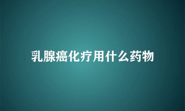 乳腺癌化疗用什么药物