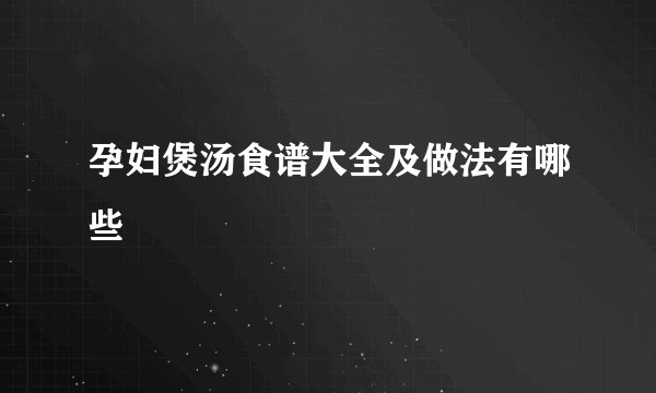 孕妇煲汤食谱大全及做法有哪些 