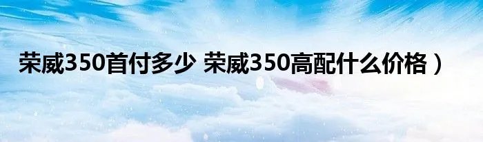 荣威350首付多少 荣威350高配什么价格）