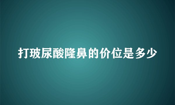 打玻尿酸隆鼻的价位是多少