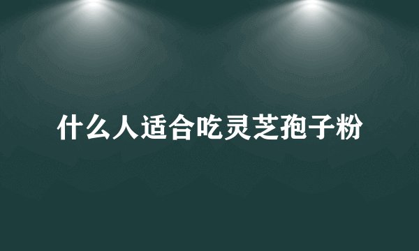 什么人适合吃灵芝孢子粉