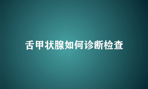 舌甲状腺如何诊断检查