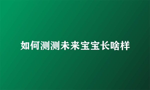 如何测测未来宝宝长啥样