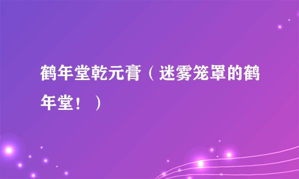 鹤年堂乾元膏（迷雾笼罩的鹤年堂！）