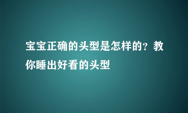 宝宝正确的头型是怎样的?教你睡出好看的头型
