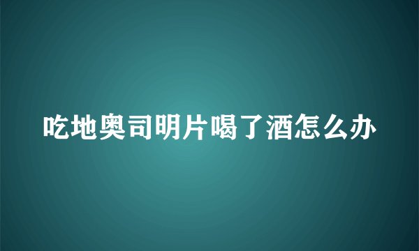 吃地奥司明片喝了酒怎么办