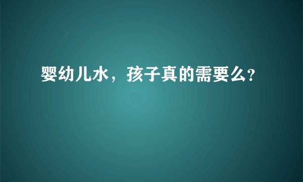 婴幼儿水，孩子真的需要么？