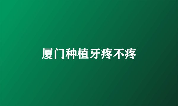 厦门种植牙疼不疼