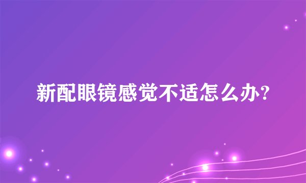 新配眼镜感觉不适怎么办?