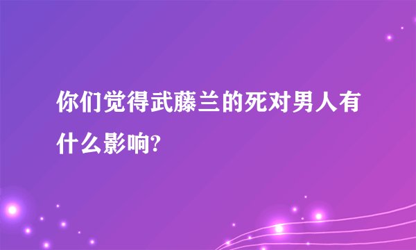 你们觉得武藤兰的死对男人有什么影响?