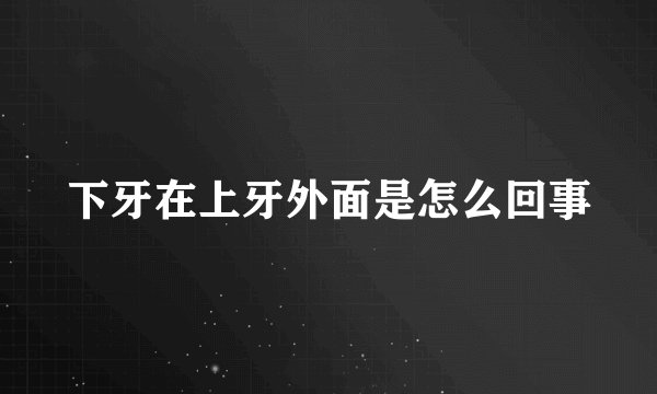 下牙在上牙外面是怎么回事
