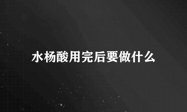 水杨酸用完后要做什么