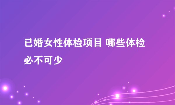 已婚女性体检项目 哪些体检必不可少