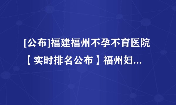 [公布]福建福州不孕不育医院【实时排名公布】福州妇科医院排行较好