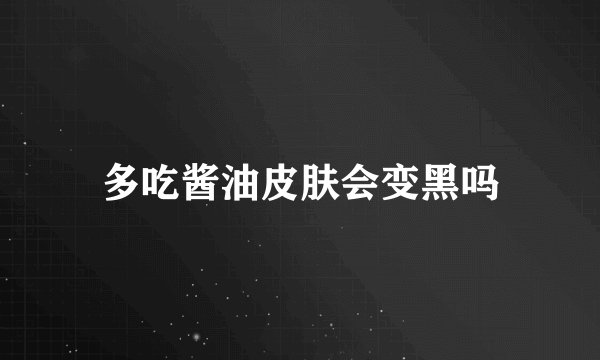 多吃酱油皮肤会变黑吗