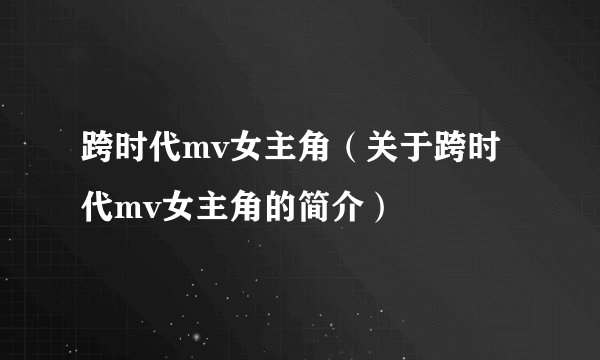 跨时代mv女主角(关于跨时代mv女主角的简介)