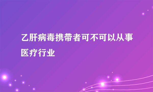 乙肝病毒携带者可不可以从事医疗行业