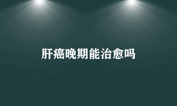 肝癌晚期能治愈吗