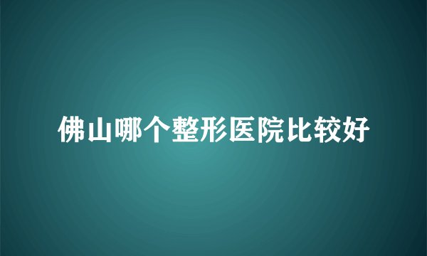 佛山哪个整形医院比较好