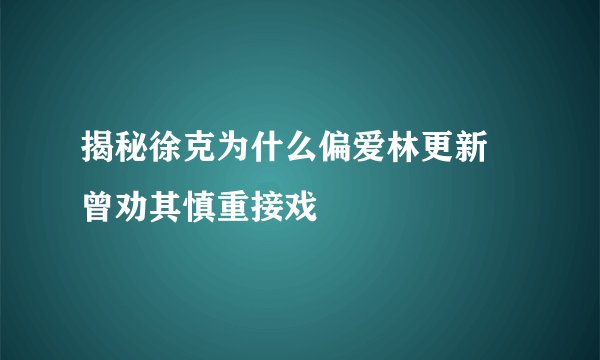 揭秘徐克为什么偏爱林更新 曾劝其慎重接戏