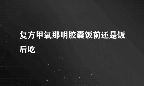 复方甲氧那明胶囊饭前还是饭后吃