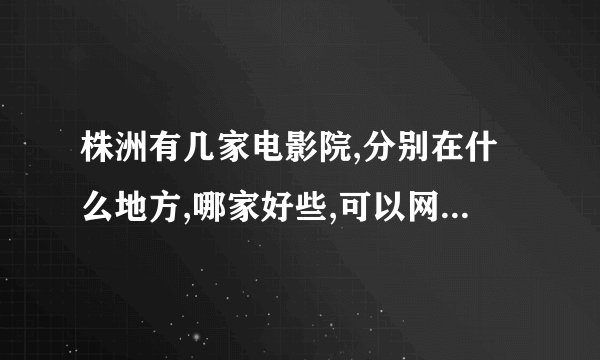株洲有几家电影院,分别在什么地方,哪家好些,可以网上订票吗