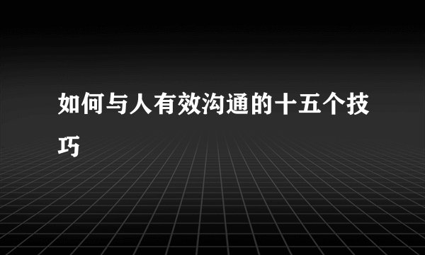 如何与人有效沟通的十五个技巧