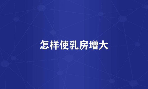 怎样使乳房增大