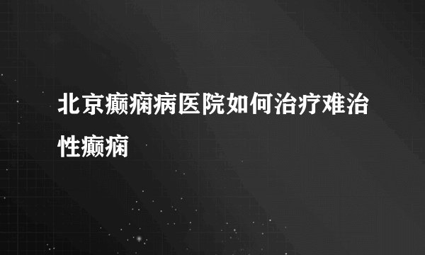 北京癫痫病医院如何治疗难治性癫痫