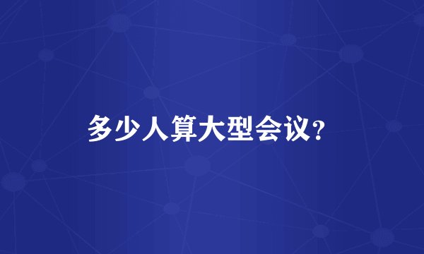 多少人算大型会议？