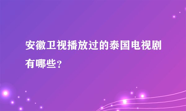 安徽卫视播放过的泰国电视剧有哪些？