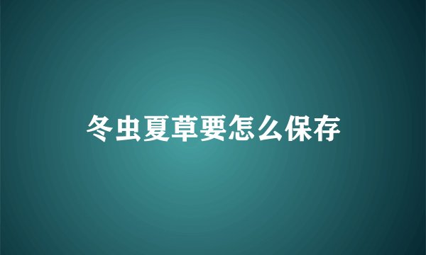 冬虫夏草要怎么保存