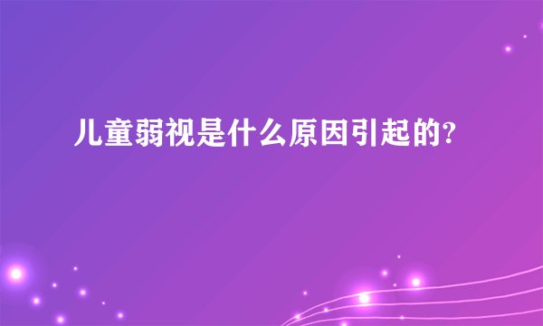儿童弱视是什么原因引起的?