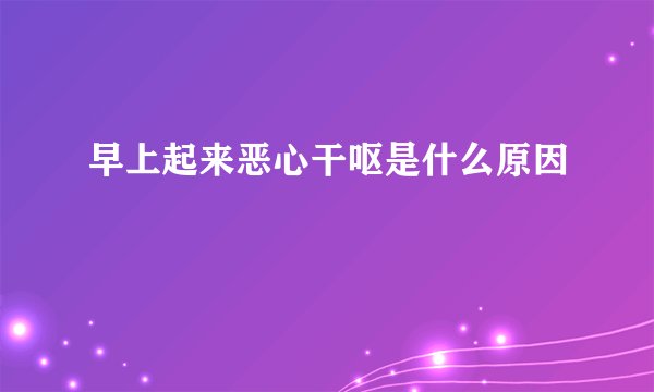 早上起来恶心干呕是什么原因