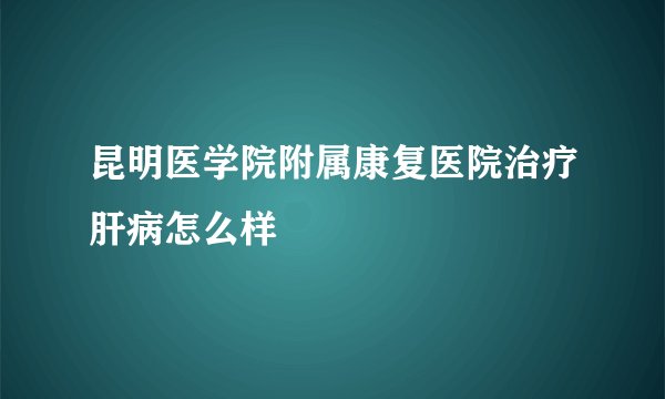 昆明医学院附属康复医院治疗肝病怎么样