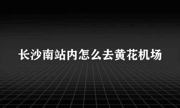 长沙南站内怎么去黄花机场