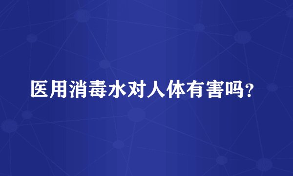 医用消毒水对人体有害吗？